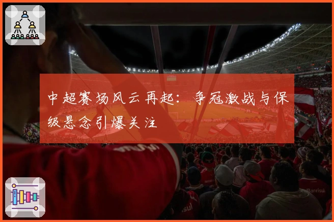 中超赛场风云再起：争冠激战与保级悬念引爆关注