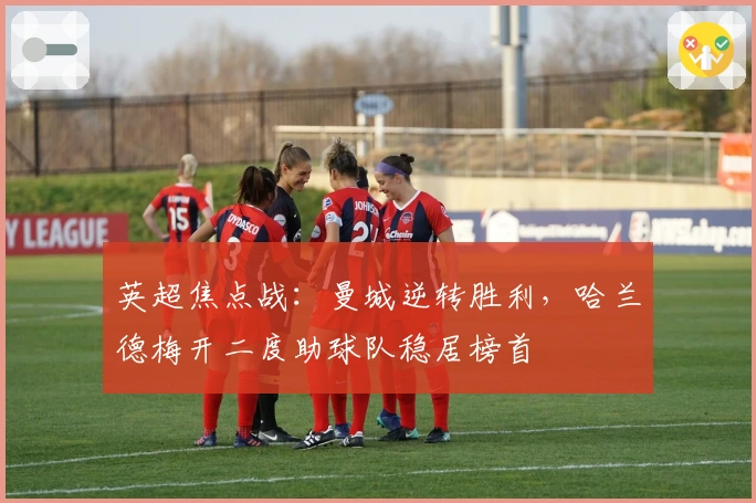 英超焦点战：曼城逆转胜利，哈兰德梅开二度助球队稳居榜首