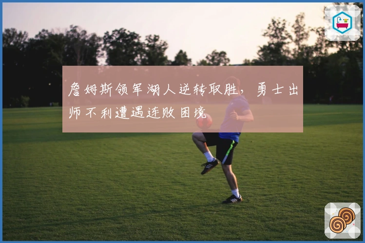 詹姆斯领军湖人逆转取胜，勇士出师不利遭遇连败困境