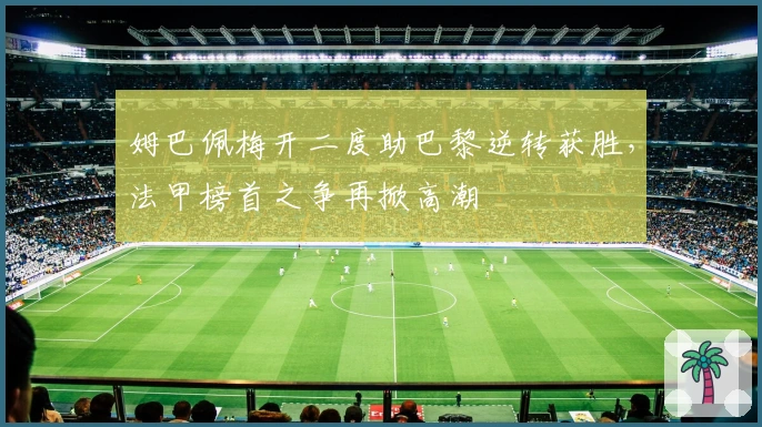 姆巴佩梅开二度助巴黎逆转获胜，法甲榜首之争再掀高潮