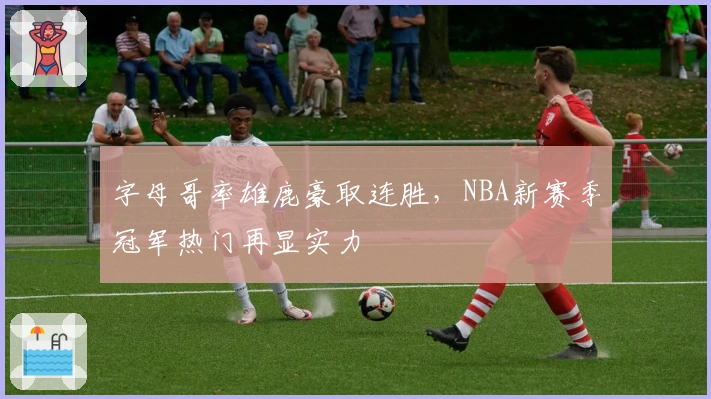 字母哥率雄鹿豪取连胜，NBA新赛季冠军热门再显实力