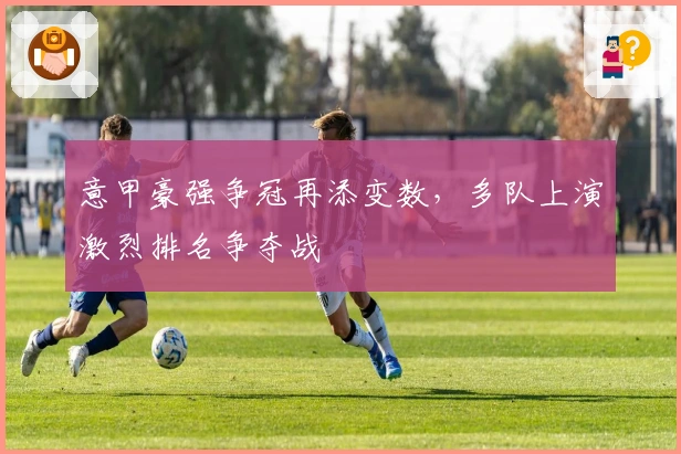 意甲豪强争冠再添变数，多队上演激烈排名争夺战