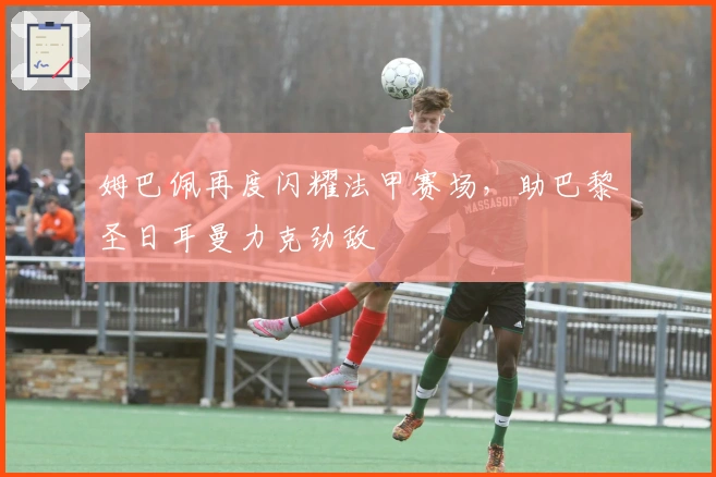 姆巴佩再度闪耀法甲赛场，助巴黎圣日耳曼力克劲敌