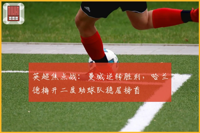 英超焦点战：曼城逆转胜利，哈兰德梅开二度助球队稳居榜首