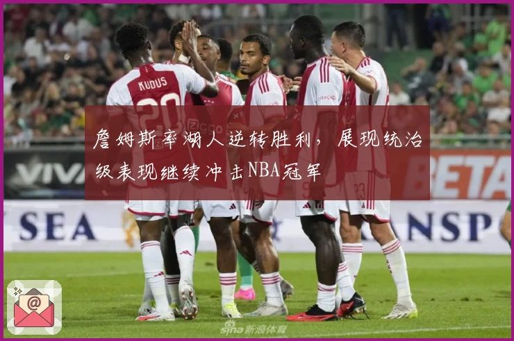 詹姆斯率湖人逆转胜利，展现统治级表现继续冲击NBA冠军