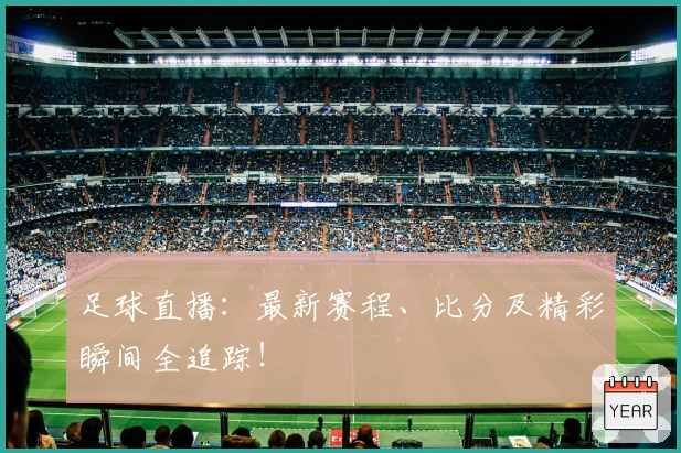 足球直播：最新赛程、比分及精彩瞬间全追踪！