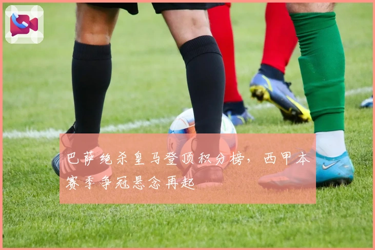 巴萨绝杀皇马登顶积分榜，西甲本赛季争冠悬念再起