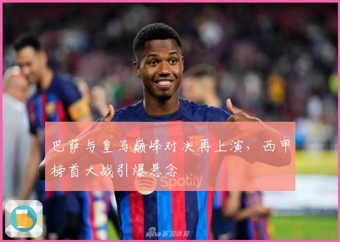 巴萨与皇马巅峰对决再上演，西甲榜首大战引爆悬念