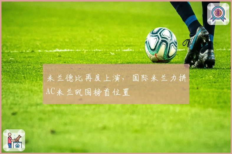 米兰德比再度上演，国际米兰力拼AC米兰巩固榜首位置