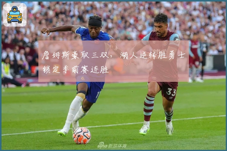 詹姆斯豪取三双，湖人逆转胜勇士锁定季前赛连胜