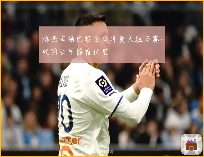 梅西率领巴黎圣日耳曼大胜马赛，巩固法甲榜首位置