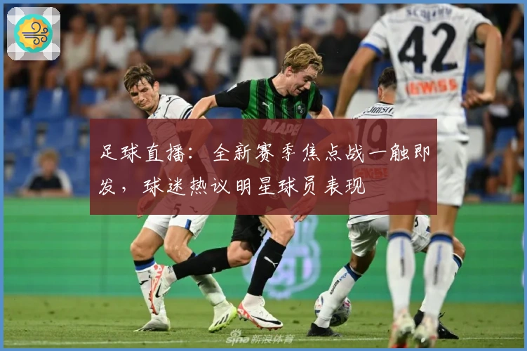 足球直播：全新赛季焦点战一触即发，球迷热议明星球员表现