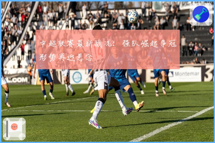 中超联赛最新战况：强队崛起争冠形势再迎悬念