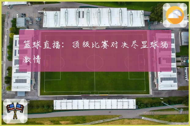 篮球直播：顶级比赛对决尽显球场激情