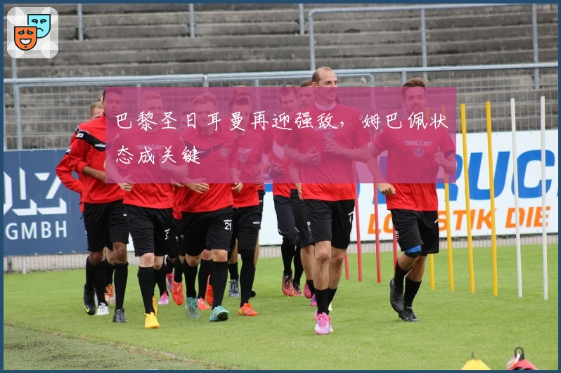 巴黎圣日耳曼再迎强敌，姆巴佩状态成关键