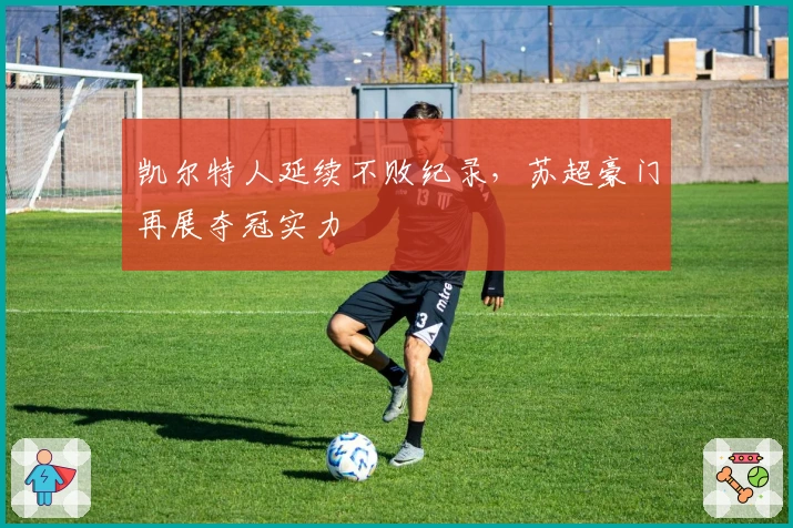 凯尔特人延续不败纪录，苏超豪门再展夺冠实力