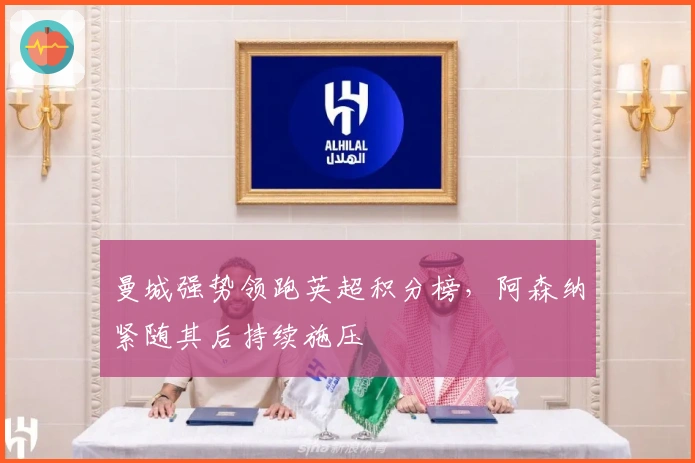 曼城强势领跑英超积分榜，阿森纳紧随其后持续施压