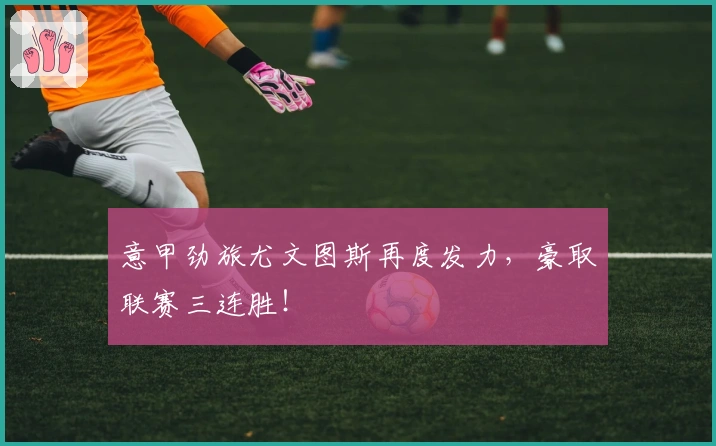 意甲劲旅尤文图斯再度发力，豪取联赛三连胜！