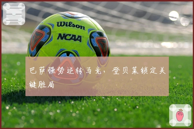 巴萨强势逆转马竞，登贝莱锁定关键胜局