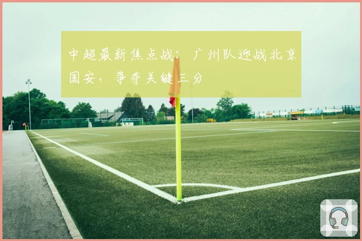 中超最新焦点战：广州队迎战北京国安，争夺关键三分