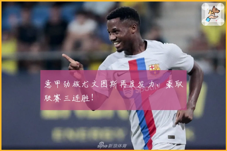 意甲劲旅尤文图斯再度发力，豪取联赛三连胜！