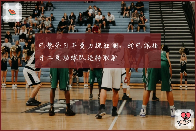 巴黎圣日耳曼力挽狂澜，姆巴佩梅开二度助球队逆转取胜